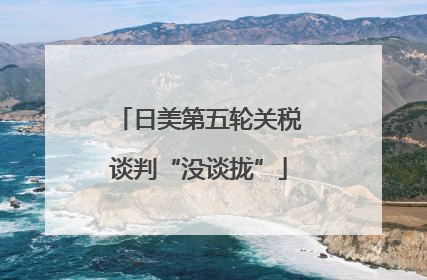 日美第五轮关税谈判“没谈拢”
