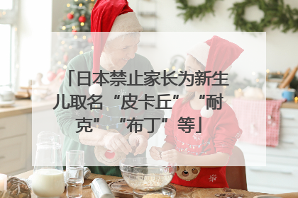 日本禁止家长为新生儿取名“皮卡丘”“耐克”“布丁”等
