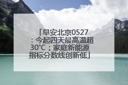 早安北京0527：今起四天最高温超30℃；家庭新能源指标分数线创新低