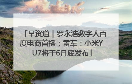 早资道｜罗永浩数字人百度电商首播；雷军：小米YU7将于6月底发布