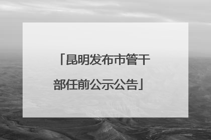 昆明发布市管干部任前公示公告