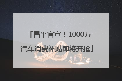 昌平官宣！1000万汽车消费补贴即将开抢