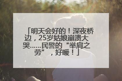 明天会好的！深夜桥边，25岁姑娘崩溃大哭……民警的“举肩之劳”，好暖！