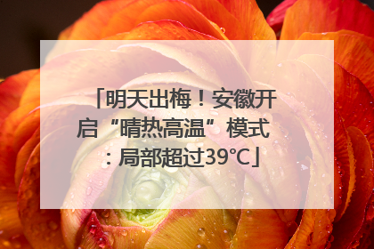 明天出梅！安徽开启“晴热高温”模式：局部超过39℃