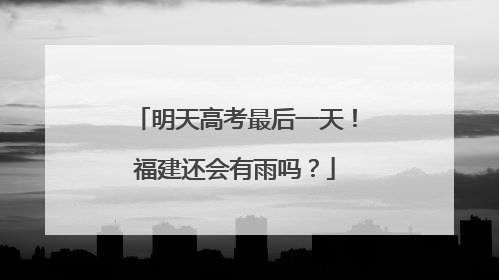 明天高考最后一天！福建还会有雨吗？