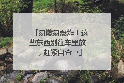 易燃易爆炸！这些东西别往车里放，赶紧自查→