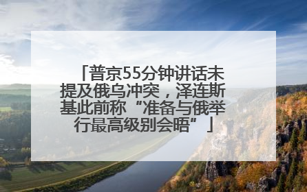 普京55分钟讲话未提及俄乌冲突，泽连斯基此前称“准备与俄举行最高级别会晤”