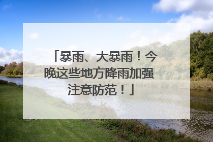 暴雨、大暴雨！今晚这些地方降雨加强 注意防范！