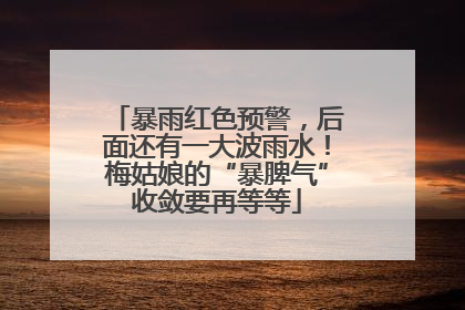 暴雨红色预警，后面还有一大波雨水！梅姑娘的“暴脾气”收敛要再等等