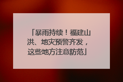暴雨持续！福建山洪、地灾预警齐发，这些地方注意防范