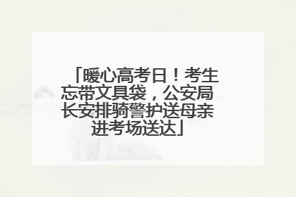 暖心高考日！考生忘带文具袋，公安局长安排骑警护送母亲进考场送达