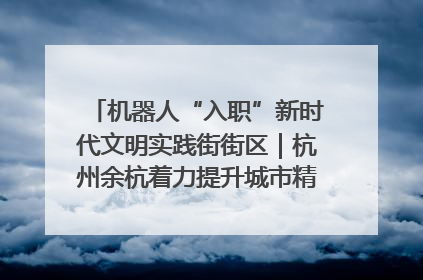 机器人“入职”新时代文明实践街街区｜杭州余杭着力提升城市精细化智能化管理水平