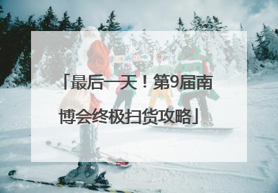 最后一天！第9届南博会终极扫货攻略