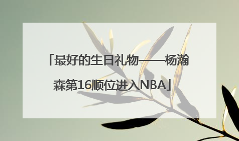 最好的生日礼物——杨瀚森第16顺位进入NBA