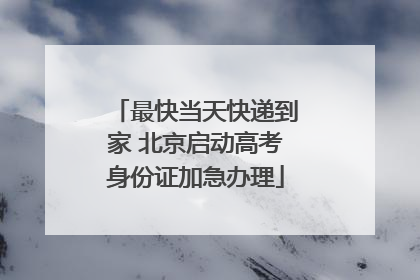 最快当天快递到家 北京启动高考身份证加急办理