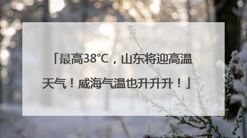 最高38℃，山东将迎高温天气！威海气温也升升升！