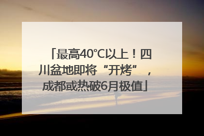 最高40℃以上！四川盆地即将“开烤”，成都或热破6月极值