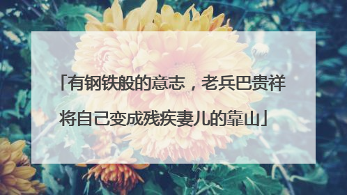 有钢铁般的意志，老兵巴贵祥将自己变成残疾妻儿的靠山