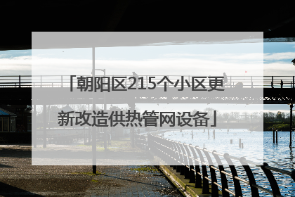 朝阳区215个小区更新改造供热管网设备