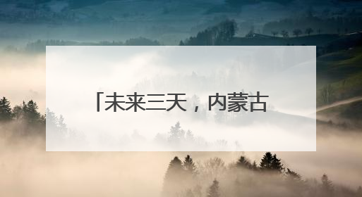 未来三天，内蒙古将有大范围降雨天气，部分地区有中雨