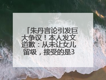 朱丹言论引发巨大争议！本人发文道歉：从未让女儿留级，接受的是3-7岁混龄教育