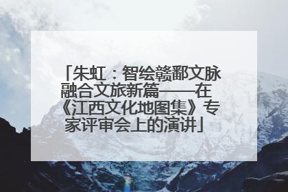 朱虹：智绘赣鄱文脉 融合文旅新篇——在《江西文化地图集》专家评审会上的演讲