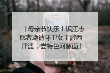 母亲节快乐！镇江志愿者邀请环卫女工游西津渡，尝特色河豚面