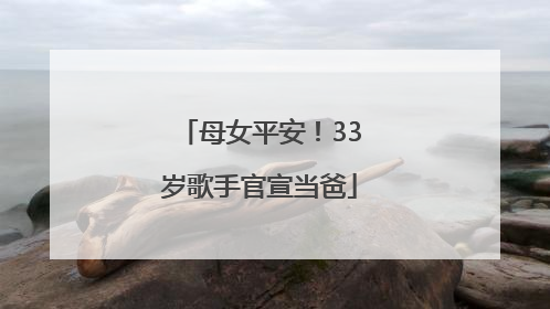 母女平安！33岁歌手官宣当爸