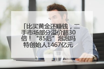 比买黄金还赚钱，二手市场部分溢价超30倍！“85后”泡泡玛特创始人1467亿元身家成河南新首富