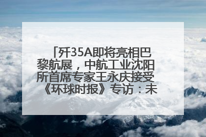 歼35A即将亮相巴黎航展，中航工业沈阳所首席专家王永庆接受《环球时报》专访：未来数量可以有很多