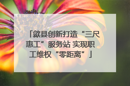 歙县创新打造“三尺惠工”服务站 实现职工维权“零距离”