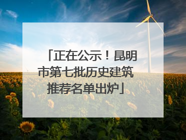 正在公示！昆明市第七批历史建筑推荐名单出炉