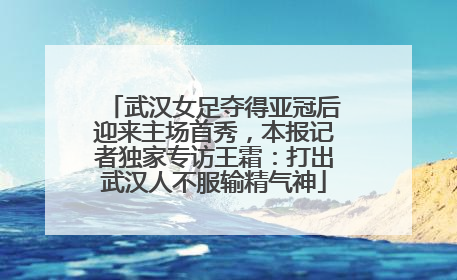 武汉女足夺得亚冠后迎来主场首秀，本报记者独家专访王霜：打出武汉人不服输精气神