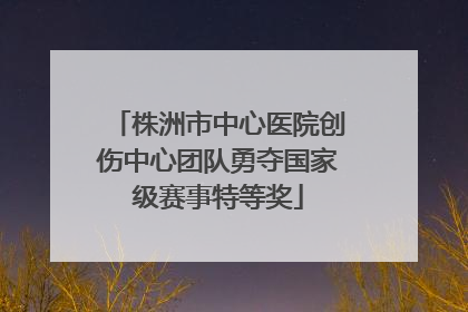株洲市中心医院创伤中心团队勇夺国家级赛事特等奖
