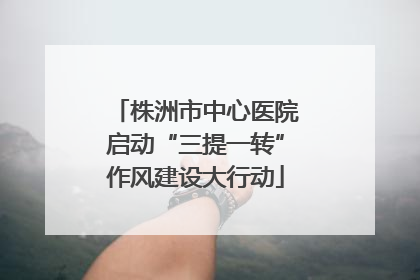 株洲市中心医院启动“三提一转”作风建设大行动