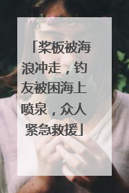 桨板被海浪冲走，钓友被困海上喷泉，众人紧急救援