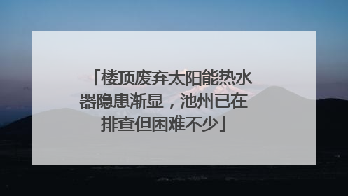 楼顶废弃太阳能热水器隐患渐显，池州已在排查但困难不少