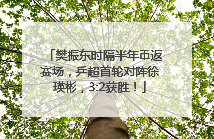 樊振东时隔半年重返赛场，乒超首轮对阵徐瑛彬，3:2获胜！