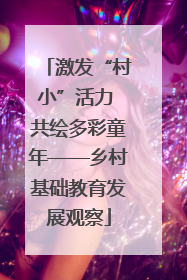 激发“村小”活力 共绘多彩童年——乡村基础教育发展观察