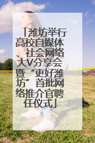 潍坊举行高校自媒体、社会网络大V分享会暨“更好潍坊”首批网络推介官聘任仪式
