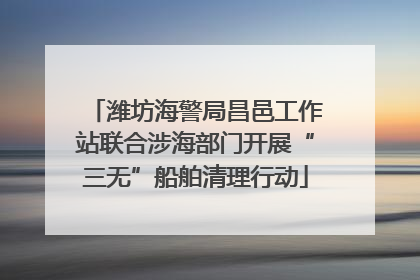 潍坊海警局昌邑工作站联合涉海部门开展“三无”船舶清理行动