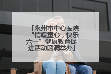 永州市中心医院“情暖童心，快乐六一”健康教育促进活动圆满举办