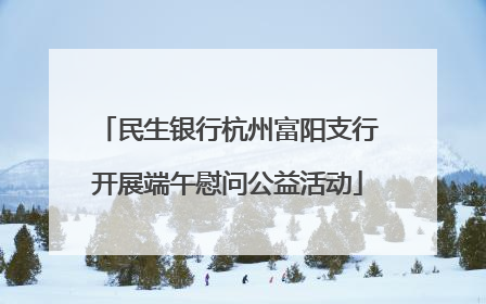 民生银行杭州富阳支行开展端午慰问公益活动