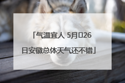 气温宜人 5月﻿26日安徽总体天气还不错