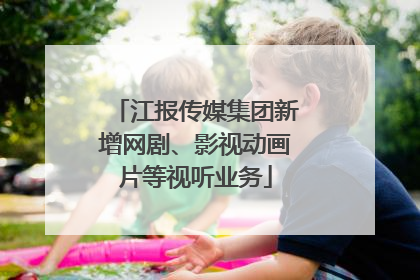 江报传媒集团新增网剧、影视动画片等视听业务