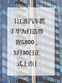江淮汽车携手华为打造尊界S800，5月30日正式上市