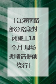 江滨南路部分路段封闭施工18个月 现场拥堵请提前绕行