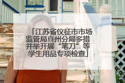 江苏省仪征市市场监管局真州分局多措并举开展“笔刀”等学生用品专项检查