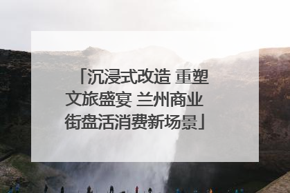 沉浸式改造 重塑文旅盛宴 兰州商业街盘活消费新场景