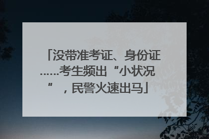 没带准考证、身份证……考生频出“小状况”，民警火速出马